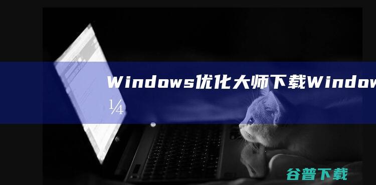 Windows优化大师下载-Windows优化大师最新版下载