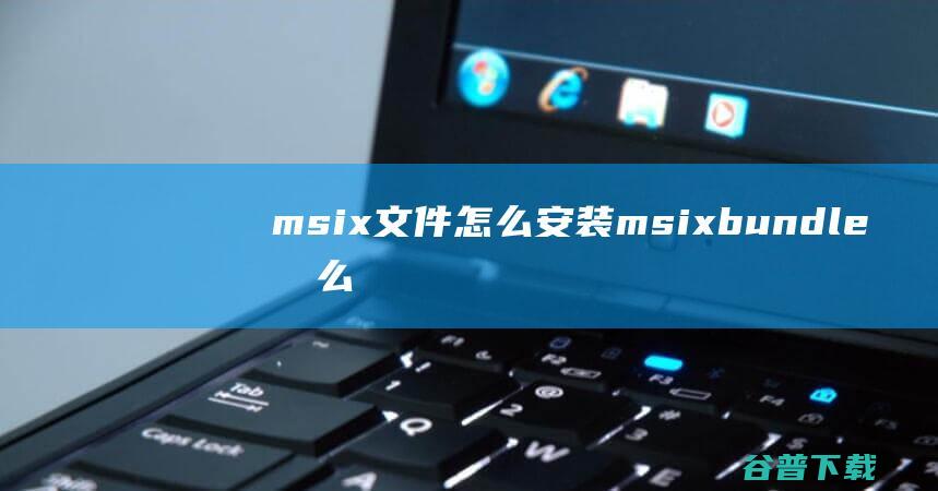 msix文件怎么安装msixbundle怎么打开